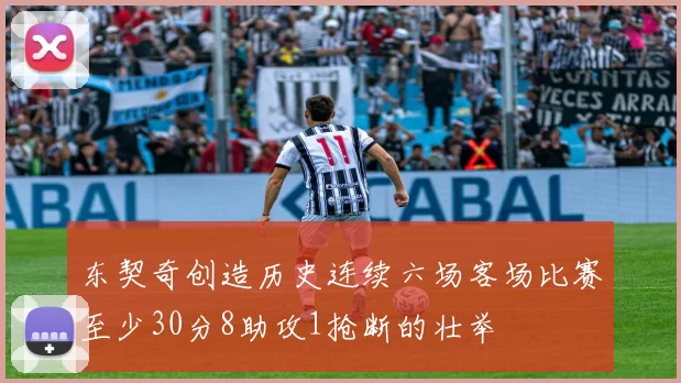 东契奇创造历史连续六场客场比赛至少30分8助攻1抢断的壮举