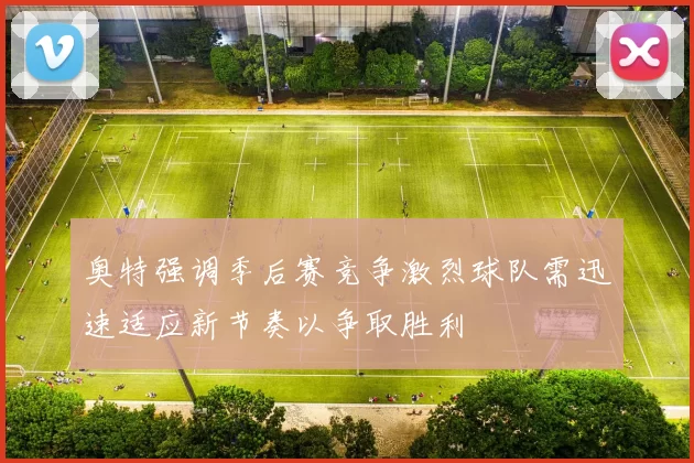 奥特强调季后赛竞争激烈球队需迅速适应新节奏以争取胜利