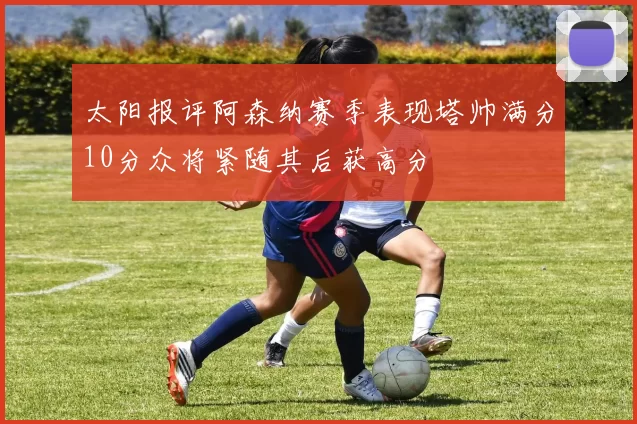 太阳报评阿森纳赛季表现塔帅满分10分众将紧随其后获高分