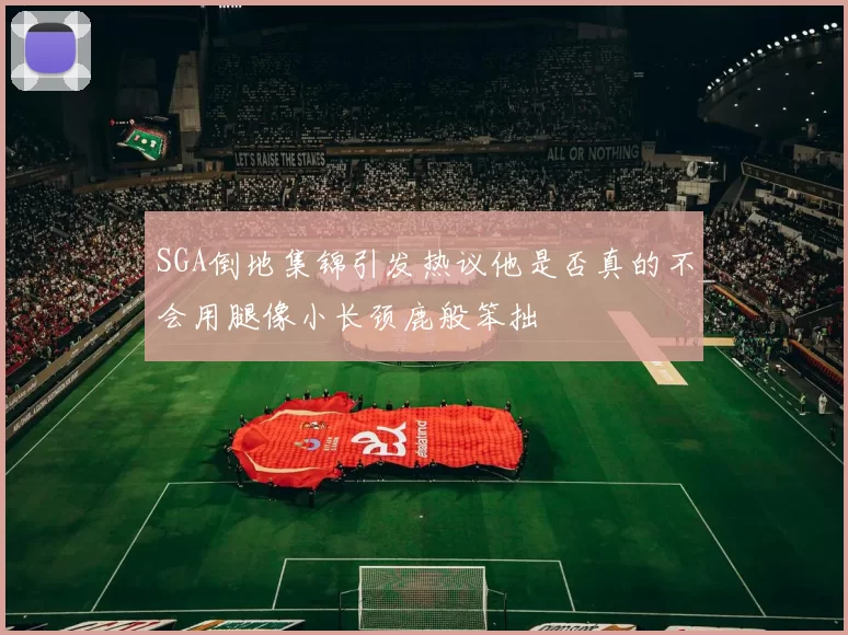 SGA倒地集锦引发热议他是否真的不会用腿像小长颈鹿般笨拙