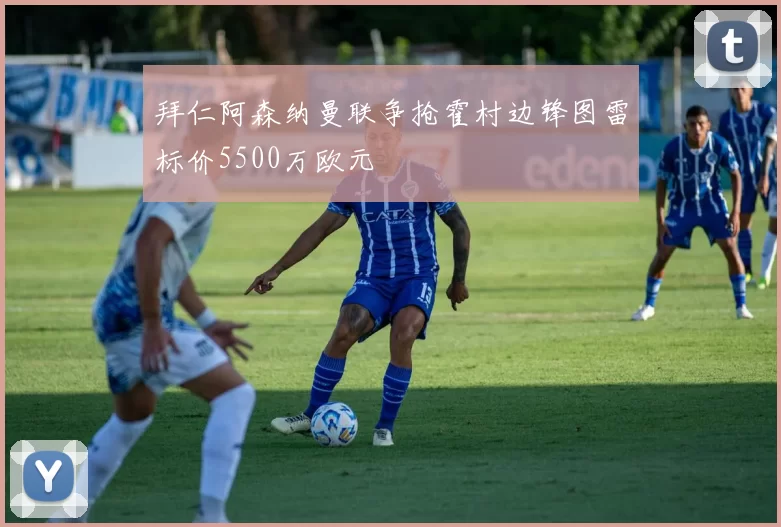 拜仁阿森纳曼联争抢霍村边锋图雷标价5500万欧元