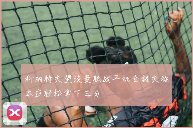 科纳特失望谈曼联战平机会错失称本应轻松拿下三分