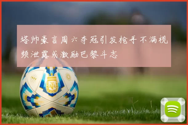 塔帅豪言周六夺冠引发枪手不满视频泄露或激励巴黎斗志