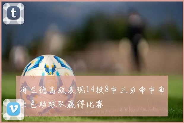 海兰德高效表现14投8中三分命中率出色助球队赢得比赛