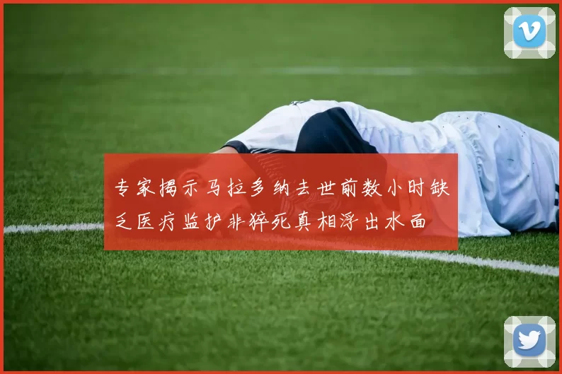 专家揭示马拉多纳去世前数小时缺乏医疗监护非猝死真相浮出水面
