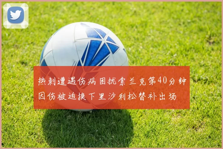 热刺遭遇伤病困扰索兰克第40分钟因伤被迫换下里沙利松替补出场