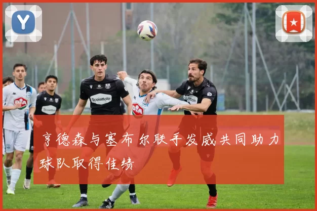 亨德森与塞布尔联手发威共同助力球队取得佳绩