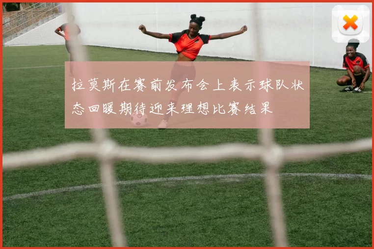 拉莫斯在赛前发布会上表示球队状态回暖期待迎来理想比赛结果