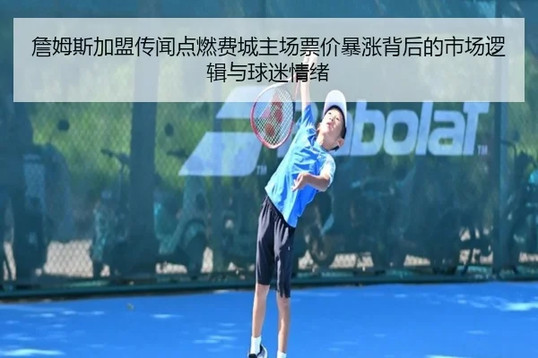 詹姆斯加盟传闻点燃费城主场票价暴涨背后的市场逻辑与球迷情绪 - KAIYUNLOTTERY